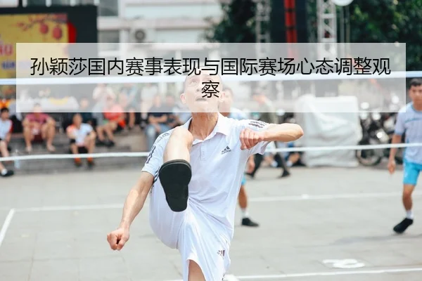 孙颖莎国内赛事表现与国际赛场心态调整观察